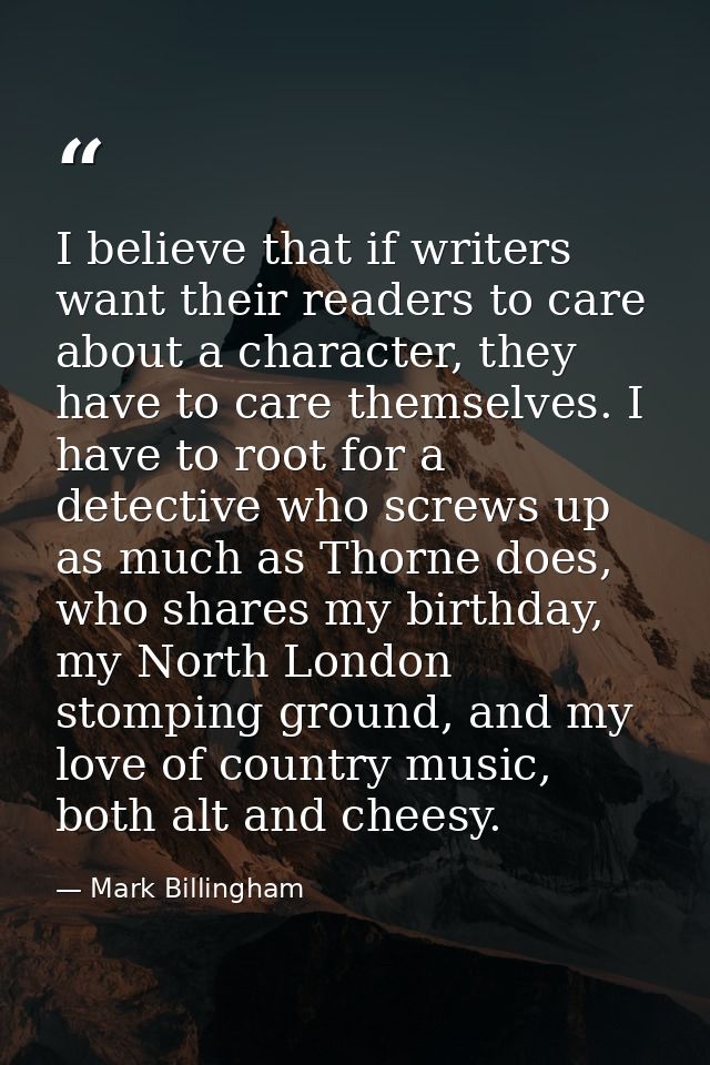 I believe that if writers want their readers to care about a character, they have to care themselves. I have to root for — Mark Billingham