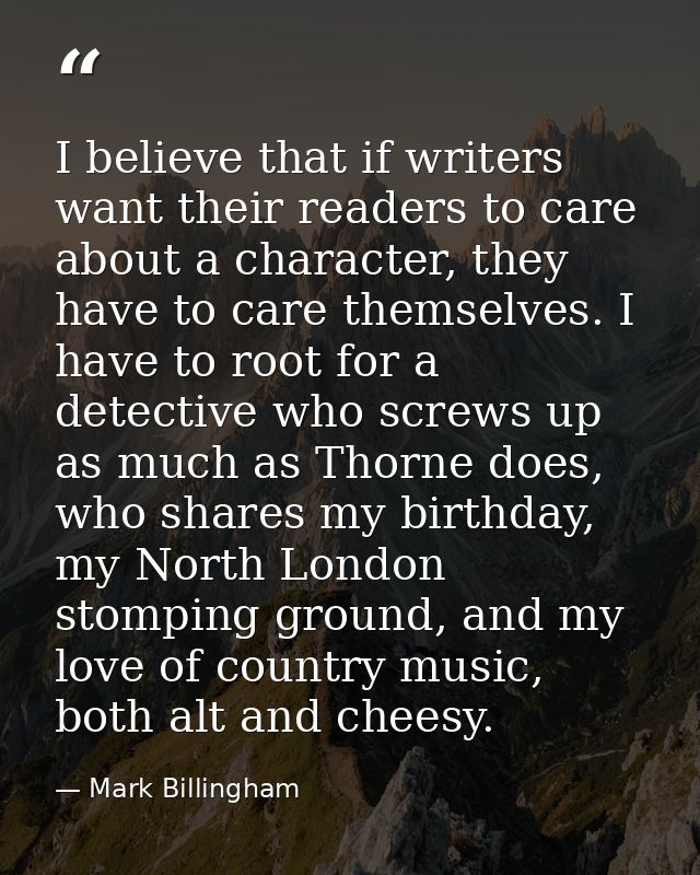 I believe that if writers want their readers to care about a character, they have to care themselves. I have to root for — Mark Billingham