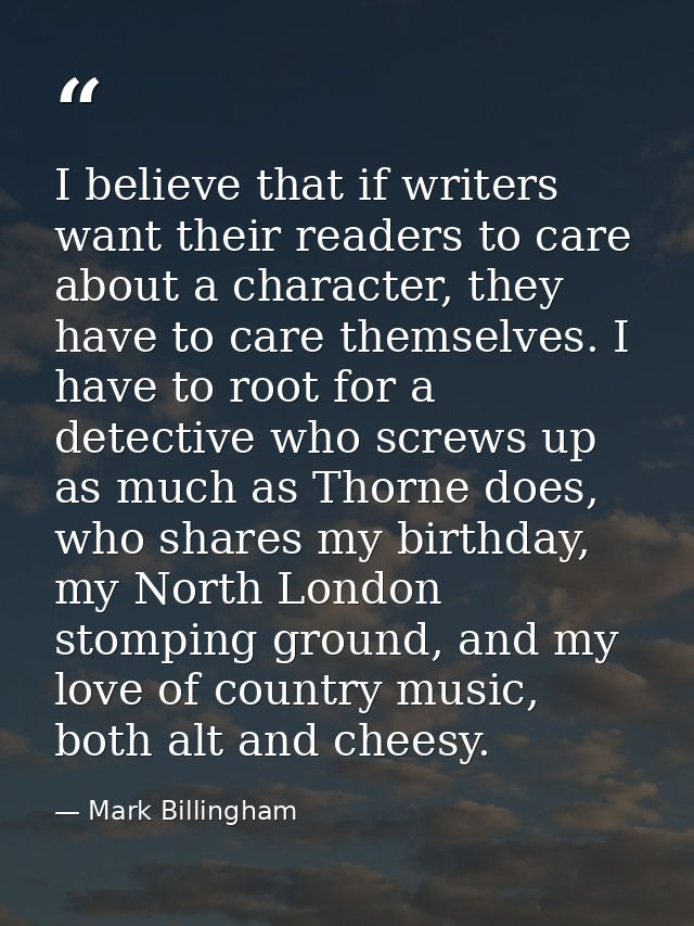 I believe that if writers want their readers to care about a character, they have to care themselves. I have to root for — Mark Billingham
