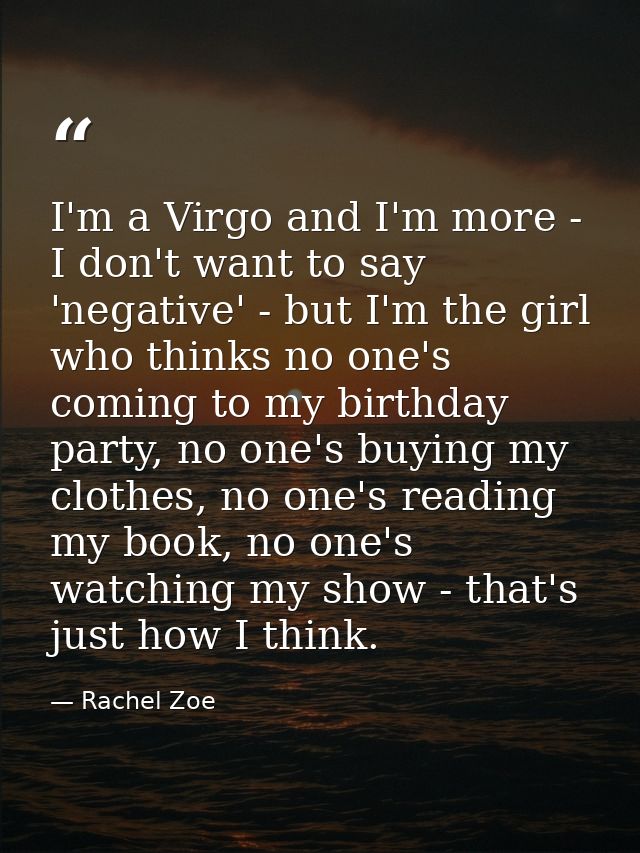 I'm a Virgo and I'm more - I don't want to say 'negative' - but I'm the girl who thinks no one's coming to my birthday p — Rachel Zoe