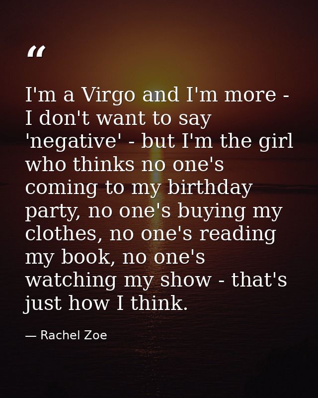 I'm a Virgo and I'm more - I don't want to say 'negative' - but I'm the girl who thinks no one's coming to my birthday p — Rachel Zoe