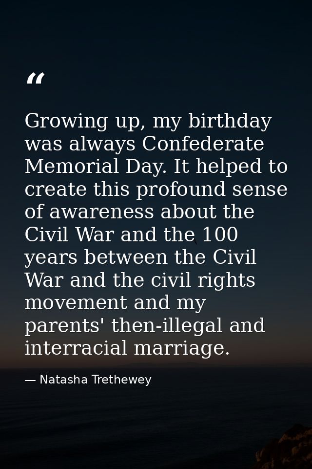 Growing up, my birthday was always Confederate Memorial Day. It helped to create this profound sense of awareness about  — Natasha Trethewey