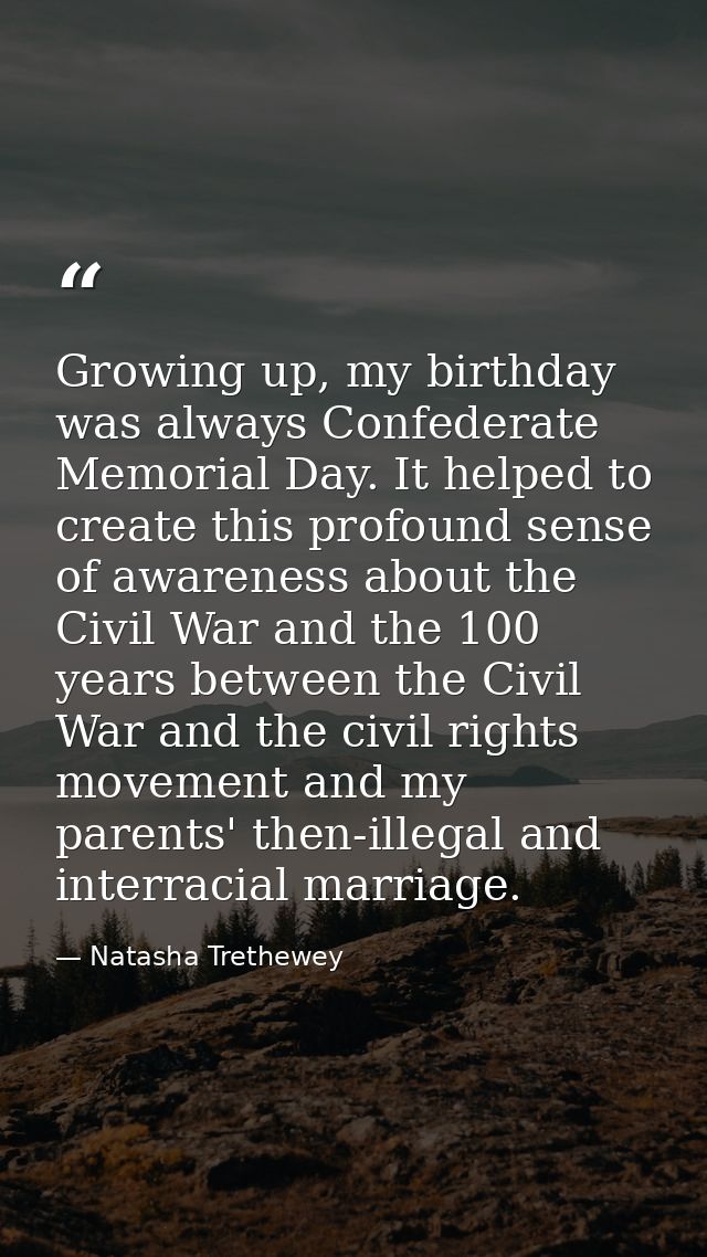 Growing up, my birthday was always Confederate Memorial Day. It helped to create this profound sense of awareness about  — Natasha Trethewey