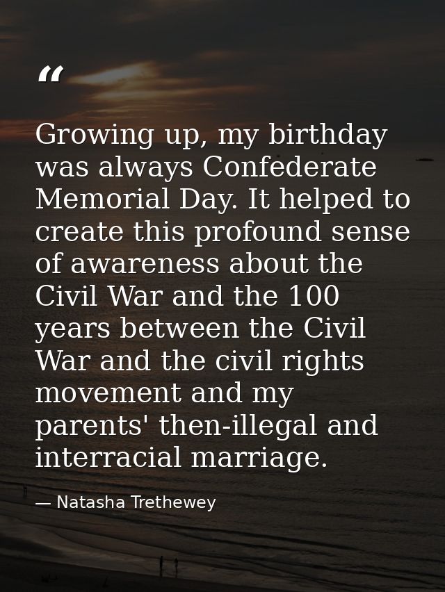 Growing up, my birthday was always Confederate Memorial Day. It helped to create this profound sense of awareness about  — Natasha Trethewey