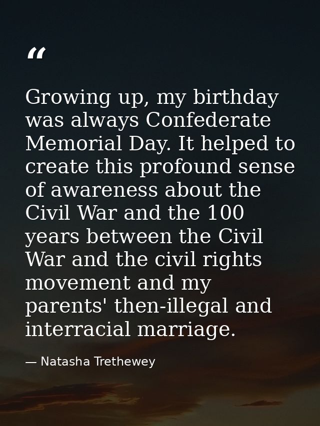 Growing up, my birthday was always Confederate Memorial Day. It helped to create this profound sense of awareness about  — Natasha Trethewey
