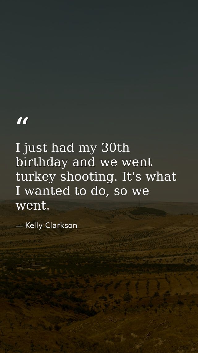 I just had my 30th birthday and we went turkey shooting. It's what I wanted to do, so we went. — Kelly Clarkson