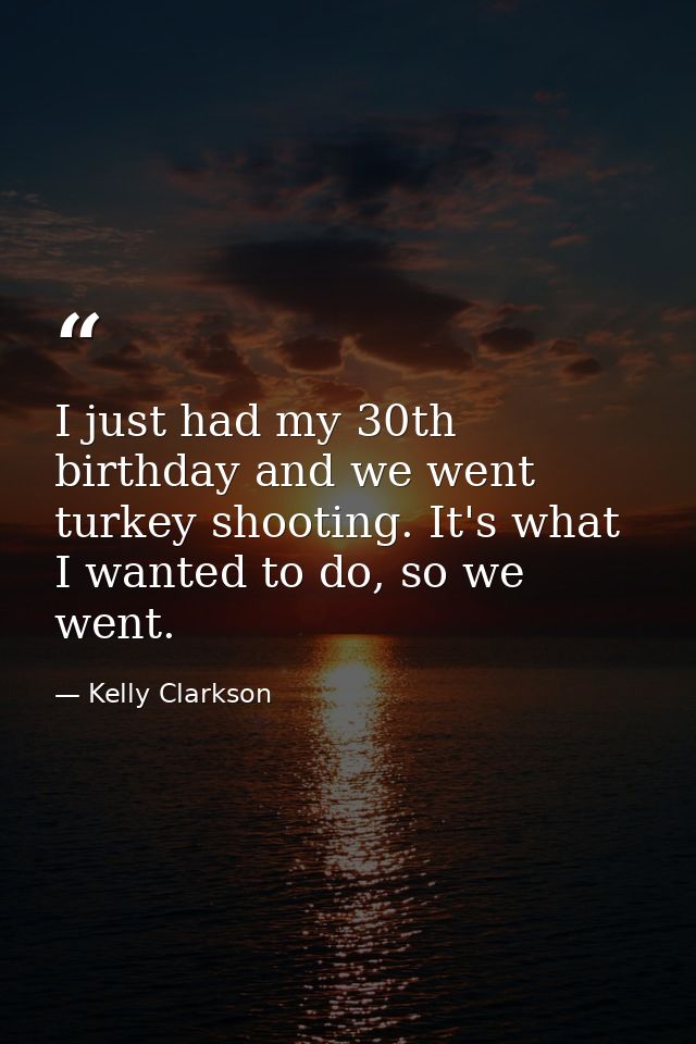 I just had my 30th birthday and we went turkey shooting. It's what I wanted to do, so we went. — Kelly Clarkson
