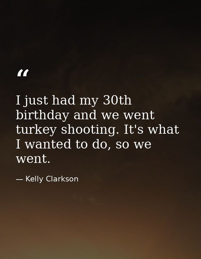 I just had my 30th birthday and we went turkey shooting. It's what I wanted to do, so we went. — Kelly Clarkson