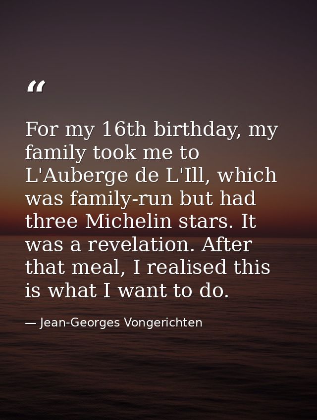For my 16th birthday, my family took me to L'Auberge de L'Ill, which was family-run but had three Michelin stars. It was — Jean-Georges Vongerichten