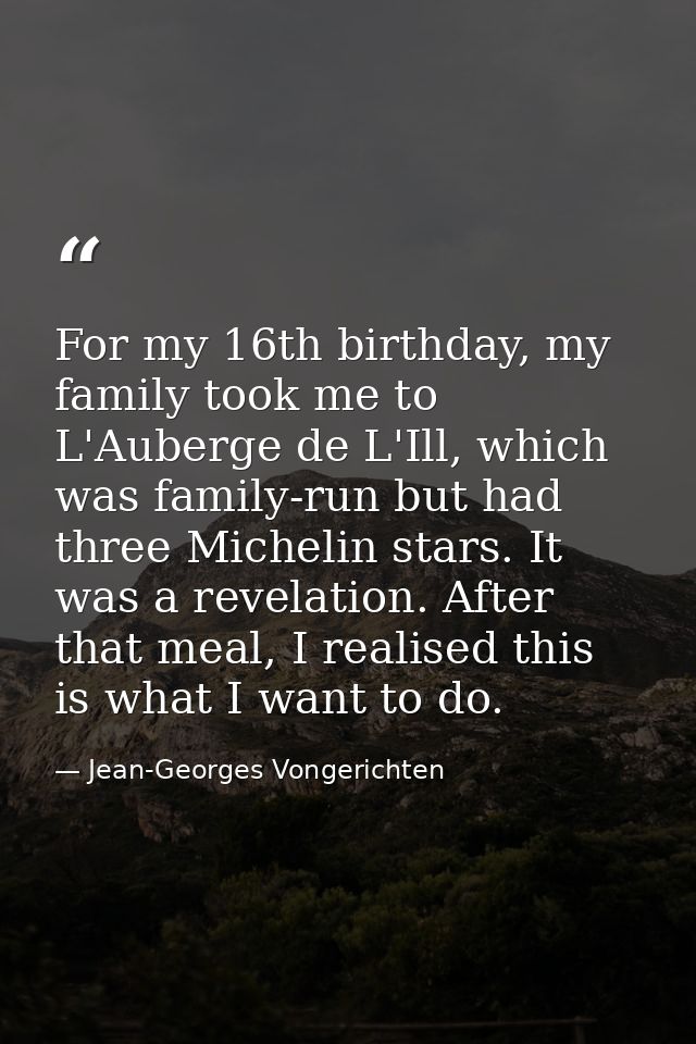 For my 16th birthday, my family took me to L'Auberge de L'Ill, which was family-run but had three Michelin stars. It was — Jean-Georges Vongerichten