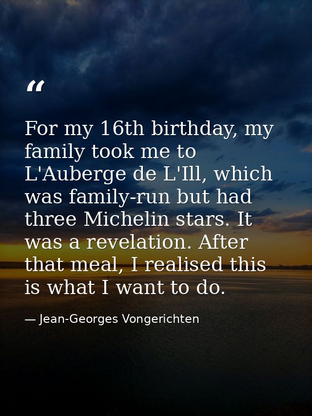 For my 16th birthday, my family took me to L'Auberge de L'Ill, which was family-run but had three Michelin stars. It was — Jean-Georges Vongerichten