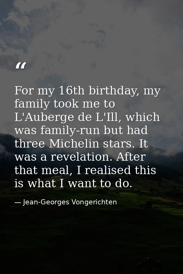 For my 16th birthday, my family took me to L'Auberge de L'Ill, which was family-run but had three Michelin stars. It was — Jean-Georges Vongerichten