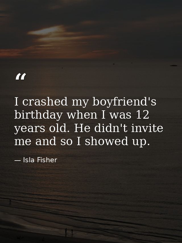 I crashed my boyfriend's birthday when I was 12 years old. He didn't invite me and so I showed up. — Isla Fisher