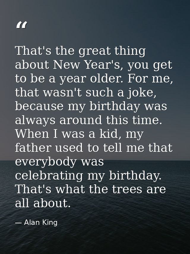 That's the great thing about New Year's, you get to be a year older. For me, that wasn't such a joke, because my birthda — Alan King