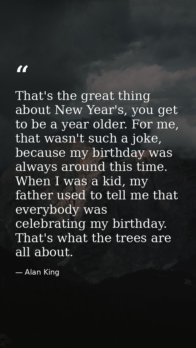 That's the great thing about New Year's, you get to be a year older. For me, that wasn't such a joke, because my birthda — Alan King