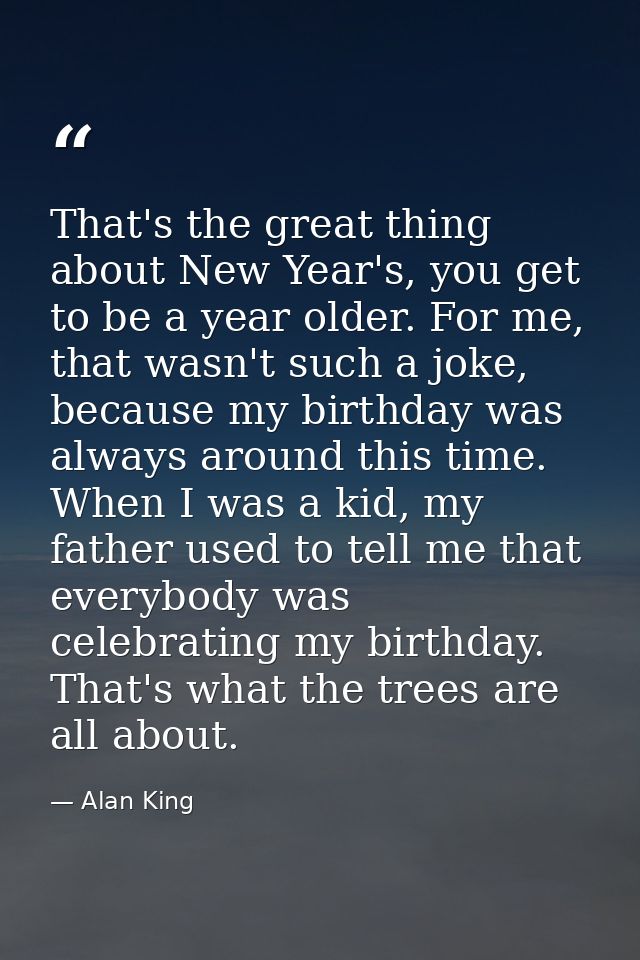 That's the great thing about New Year's, you get to be a year older. For me, that wasn't such a joke, because my birthda — Alan King
