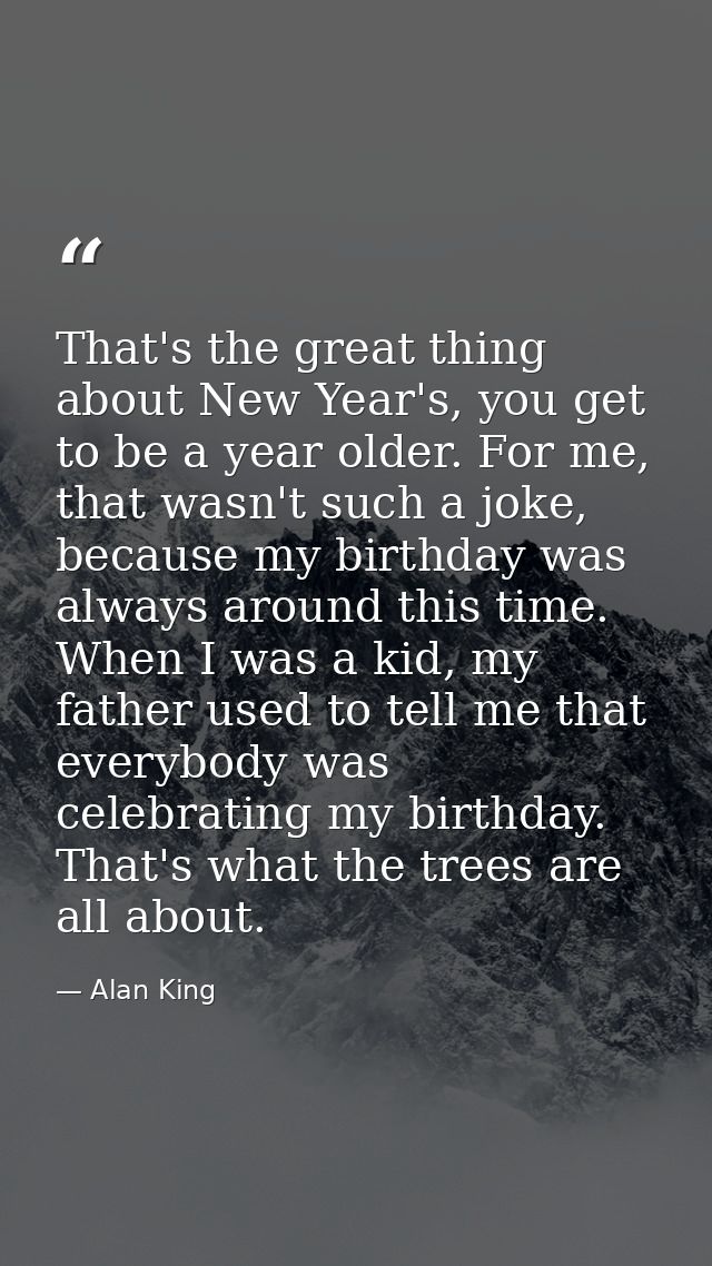 That's the great thing about New Year's, you get to be a year older. For me, that wasn't such a joke, because my birthda — Alan King