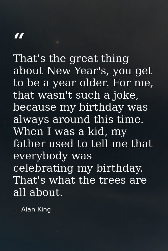 That's the great thing about New Year's, you get to be a year older. For me, that wasn't such a joke, because my birthda — Alan King