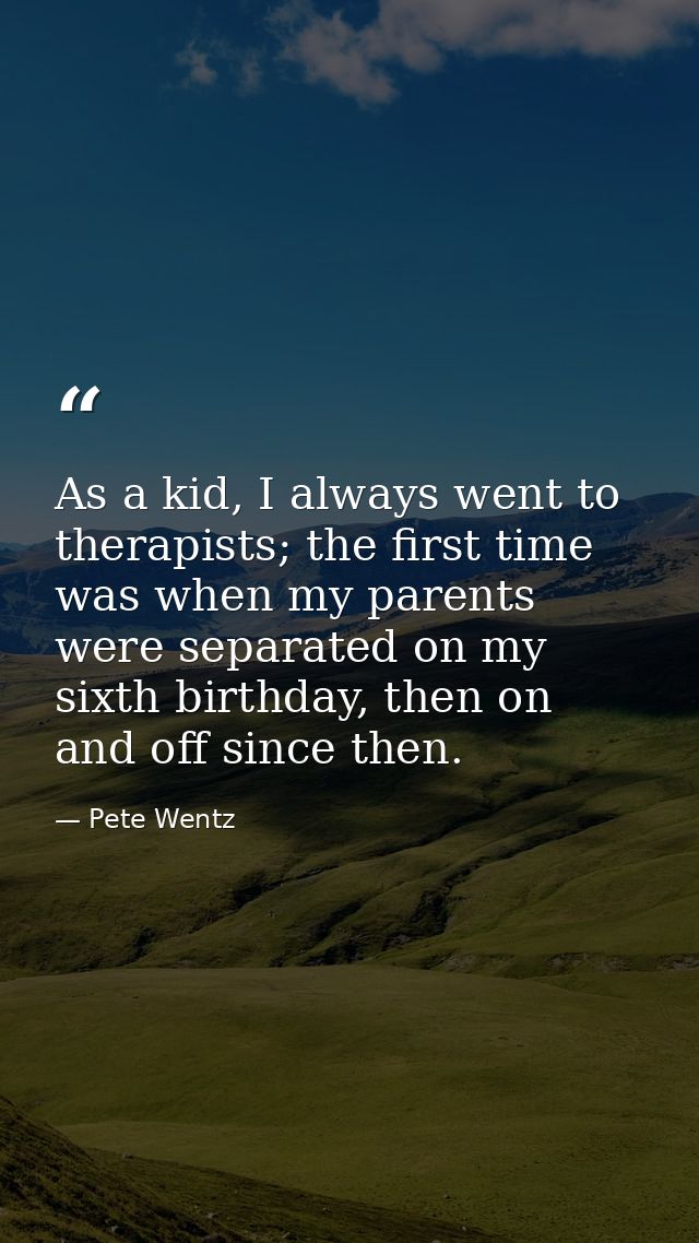 As a kid, I always went to therapists; the first time was when my parents were separated on my sixth birthday, then on a — Pete Wentz