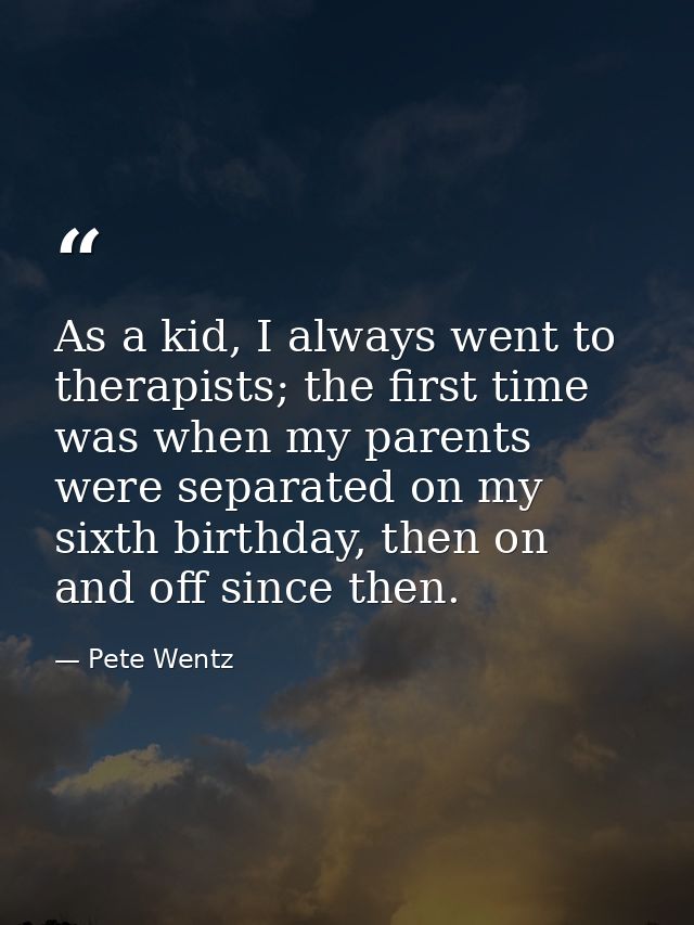 As a kid, I always went to therapists; the first time was when my parents were separated on my sixth birthday, then on a — Pete Wentz