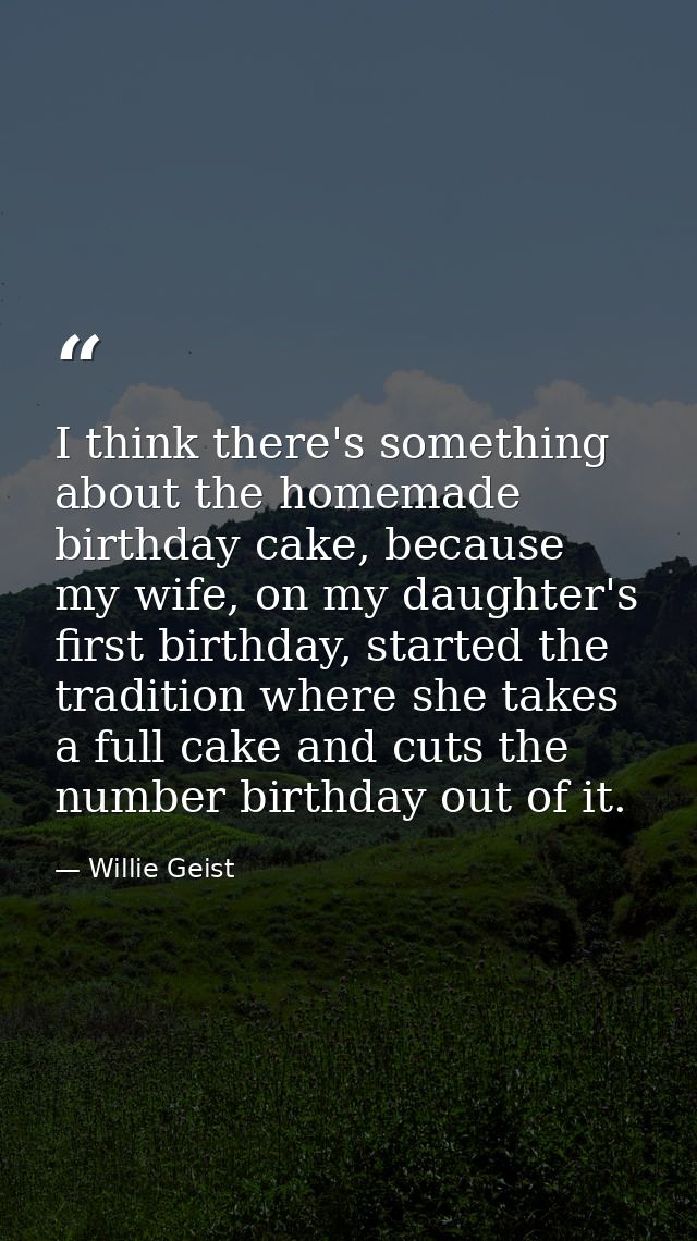 I think there's something about the homemade birthday cake, because my wife, on my daughter's first birthday, started th — Willie Geist