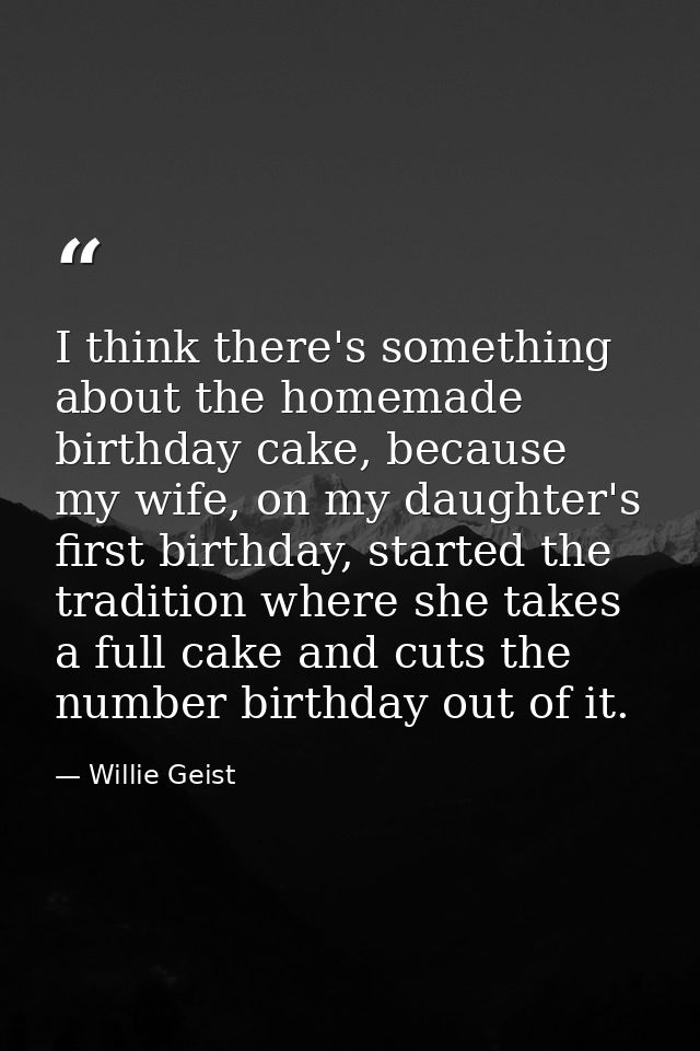I think there's something about the homemade birthday cake, because my wife, on my daughter's first birthday, started th — Willie Geist