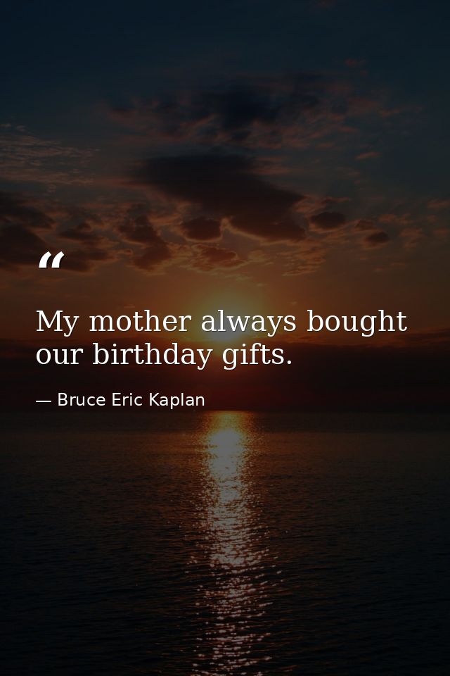 My mother always bought our birthday gifts. — Bruce Eric Kaplan