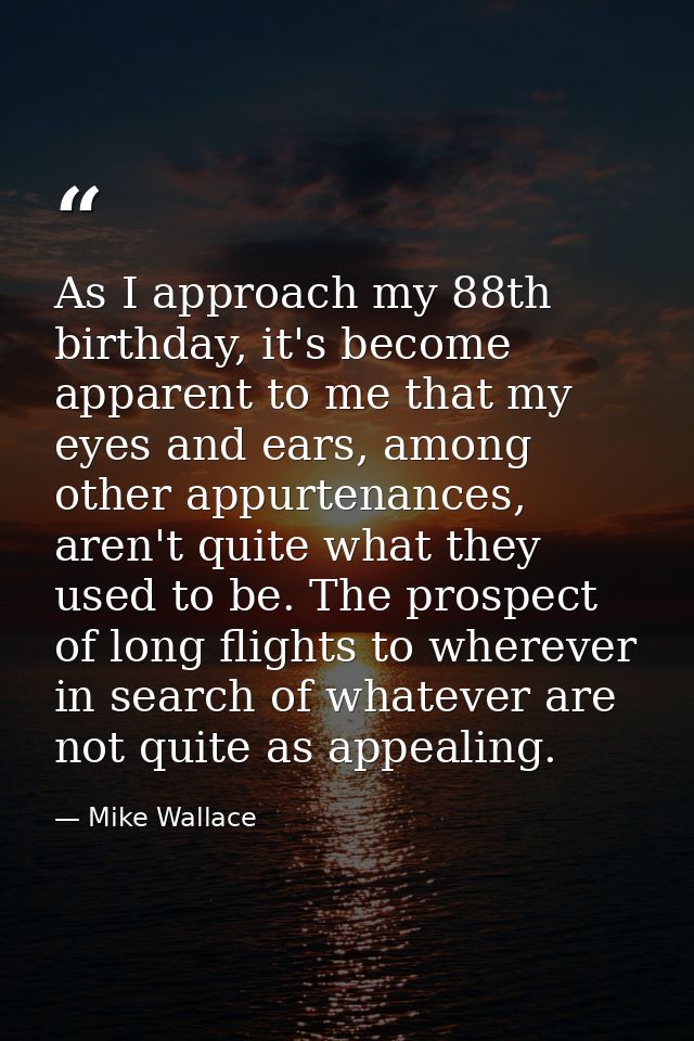 As I approach my 88th birthday, it's become apparent to me that my eyes and ears, among other appurtenances, aren't quit — Mike Wallace