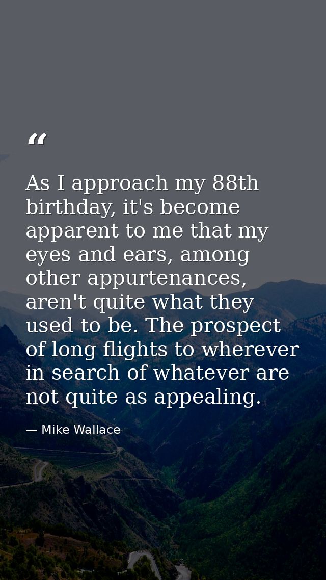 As I approach my 88th birthday, it's become apparent to me that my eyes and ears, among other appurtenances, aren't quit — Mike Wallace