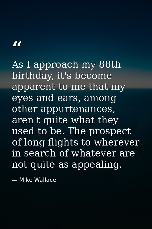 As I approach my 88th birthday, it's become apparent to me that my eyes and ears, among other appurtenances, aren't quit — Mike Wallace