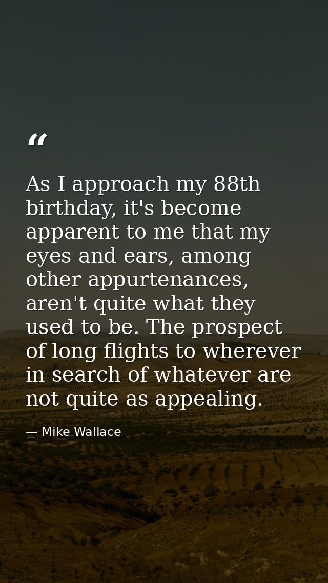 As I approach my 88th birthday, it's become apparent to me that my eyes and ears, among other appurtenances, aren't quit — Mike Wallace