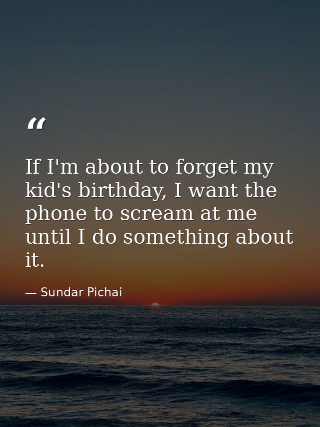 If I'm about to forget my kid's birthday, I want the phone to scream at me until I do something about it. — Sundar Pichai