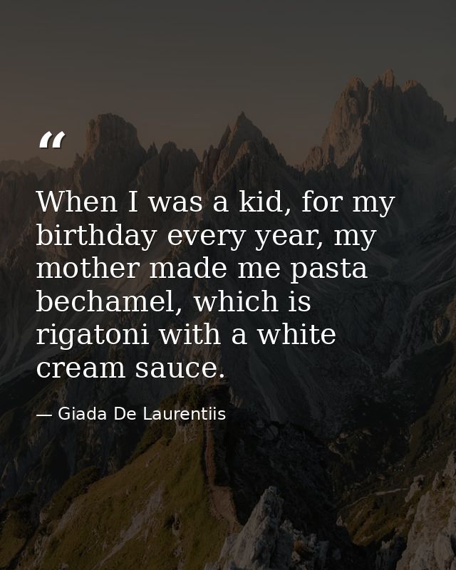 When I was a kid, for my birthday every year, my mother made me pasta bechamel, which is rigatoni with a white cream sau — Giada De Laurentiis