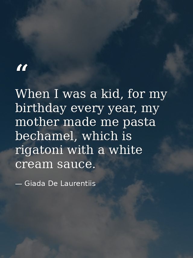 When I was a kid, for my birthday every year, my mother made me pasta bechamel, which is rigatoni with a white cream sau — Giada De Laurentiis