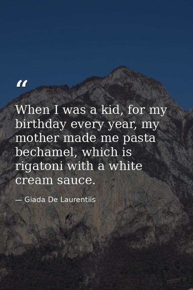 When I was a kid, for my birthday every year, my mother made me pasta bechamel, which is rigatoni with a white cream sau — Giada De Laurentiis