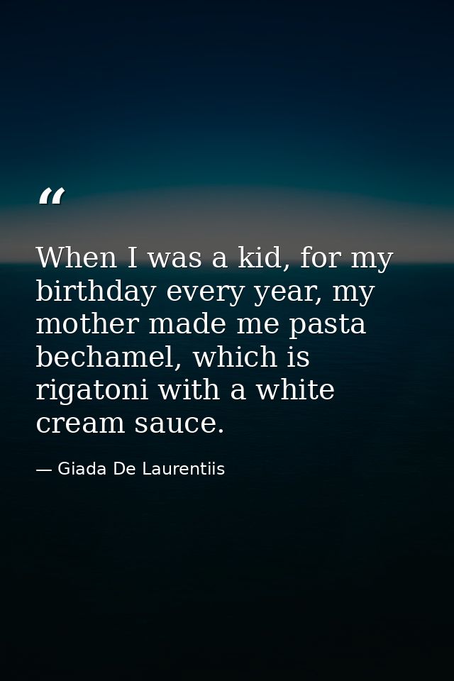 When I was a kid, for my birthday every year, my mother made me pasta bechamel, which is rigatoni with a white cream sau — Giada De Laurentiis