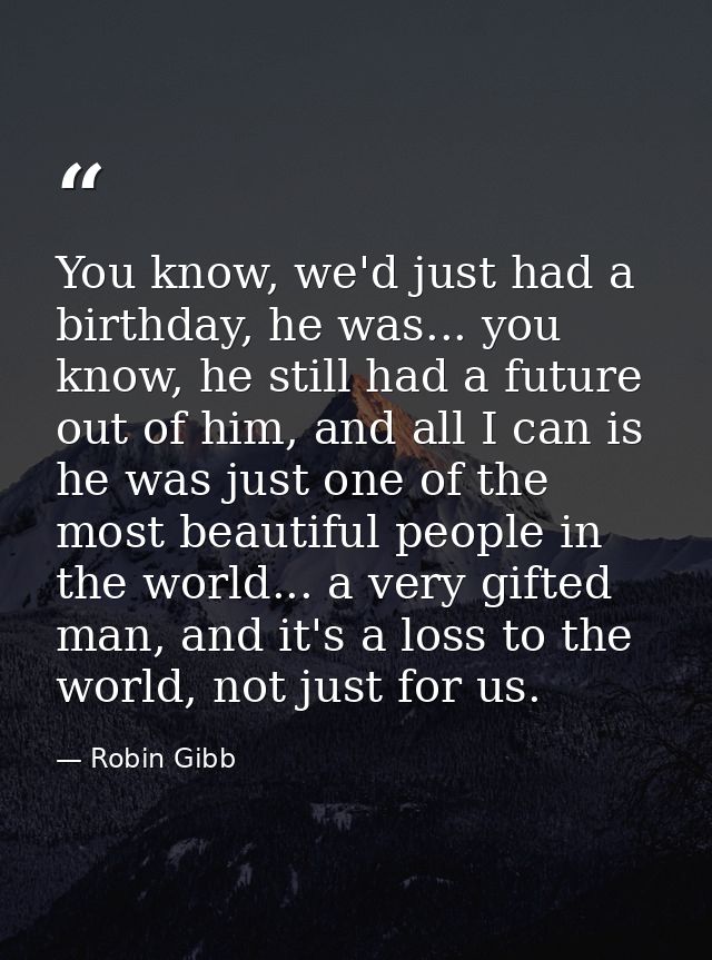 You know, we'd just had a birthday, he was... you know, he still had a future out of him, and all I can is he was just o — Robin Gibb