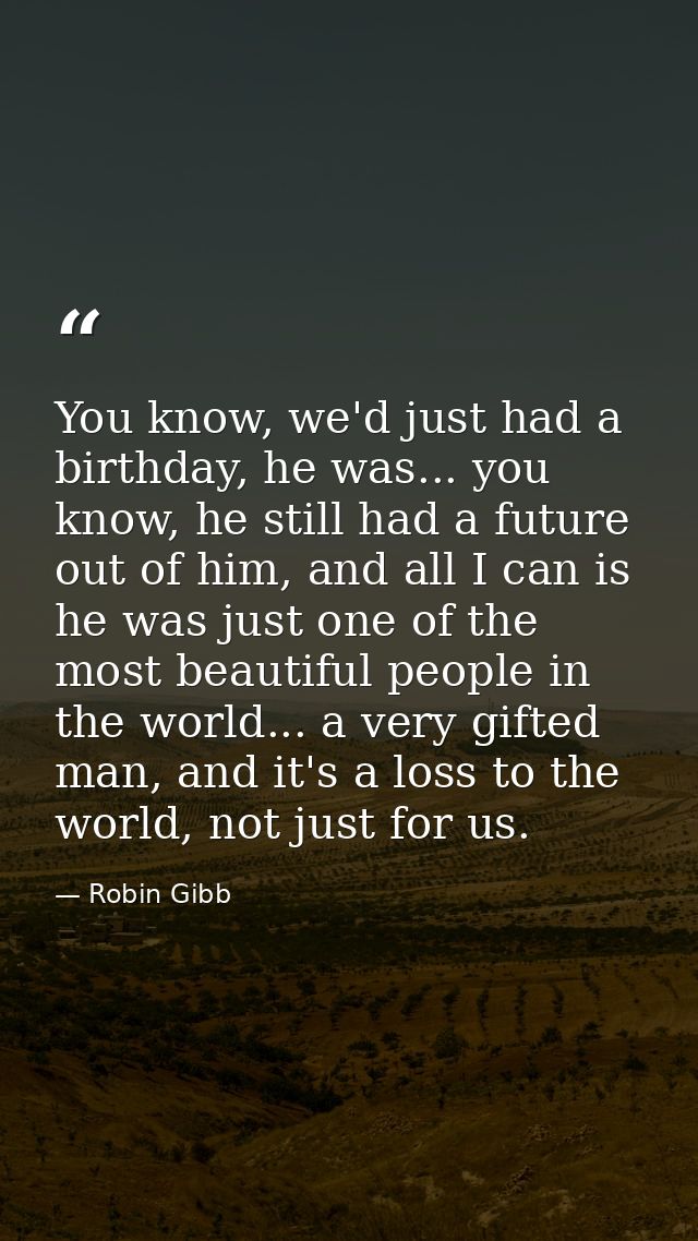 You know, we'd just had a birthday, he was... you know, he still had a future out of him, and all I can is he was just o — Robin Gibb