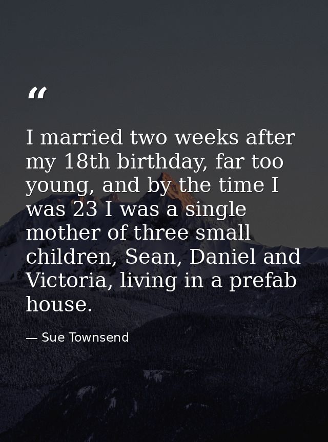 I married two weeks after my 18th birthday, far too young, and by the time I was 23 I was a single mother of three small — Sue Townsend