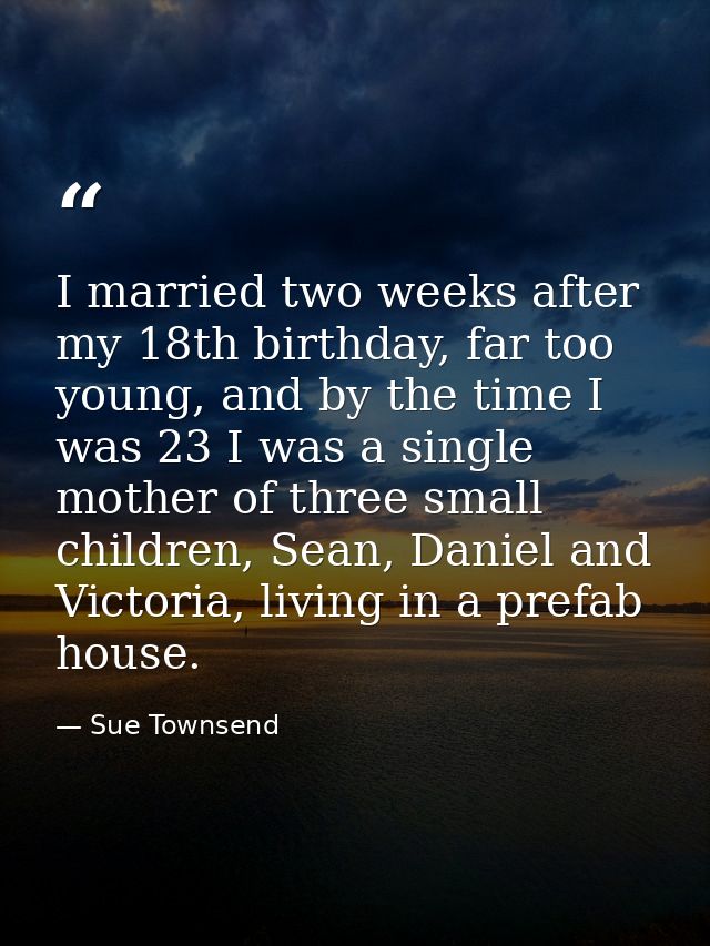 I married two weeks after my 18th birthday, far too young, and by the time I was 23 I was a single mother of three small — Sue Townsend