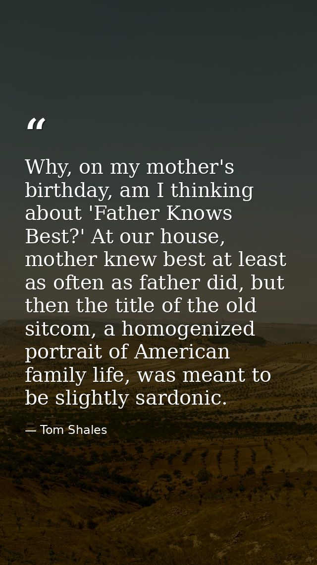 Why, on my mother's birthday, am I thinking about 'Father Knows Best?' At our house, mother knew best at least as often  — Tom Shales
