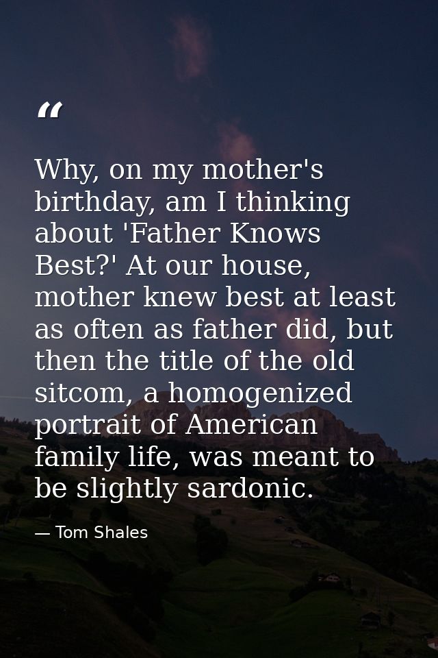 Why, on my mother's birthday, am I thinking about 'Father Knows Best?' At our house, mother knew best at least as often  — Tom Shales