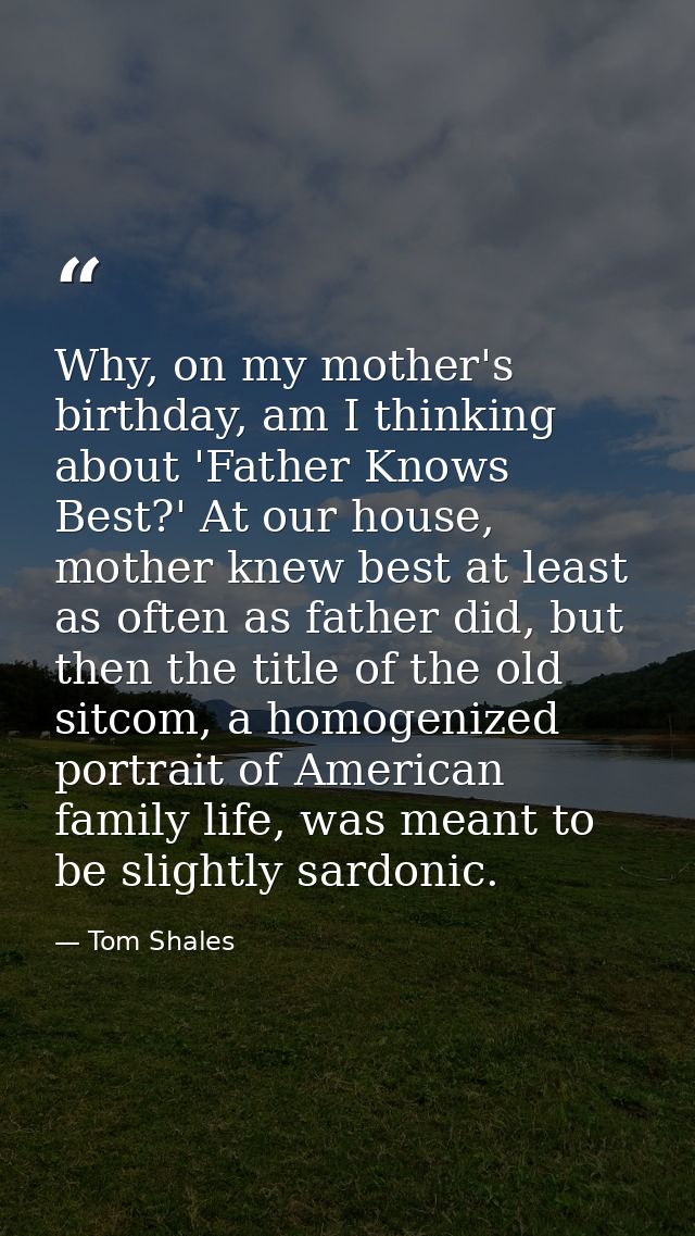 Why, on my mother's birthday, am I thinking about 'Father Knows Best?' At our house, mother knew best at least as often  — Tom Shales