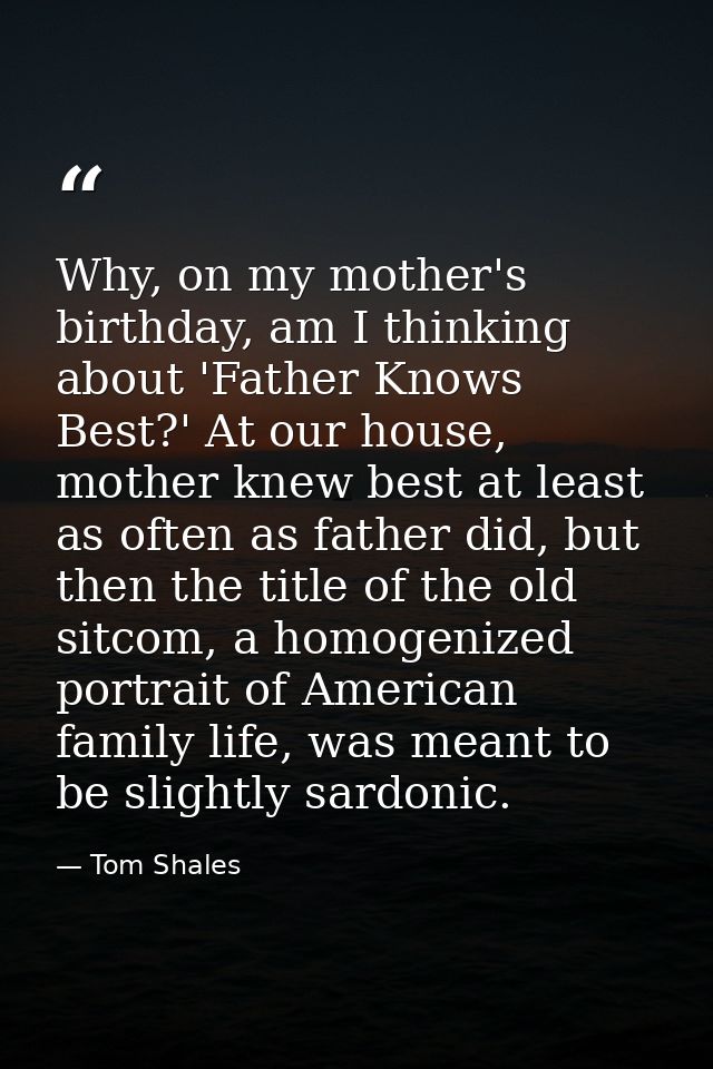 Why, on my mother's birthday, am I thinking about 'Father Knows Best?' At our house, mother knew best at least as often  — Tom Shales
