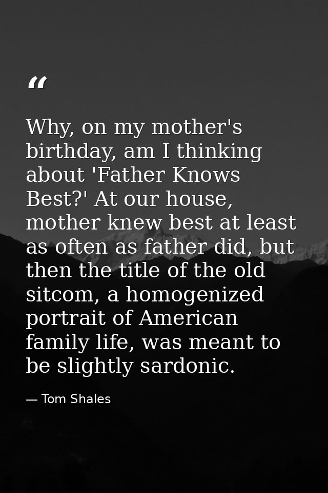 Why, on my mother's birthday, am I thinking about 'Father Knows Best?' At our house, mother knew best at least as often  — Tom Shales