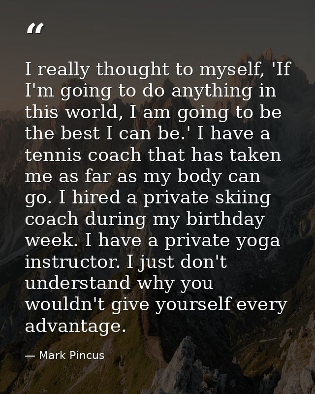 I really thought to myself, 'If I'm going to do anything in this world, I am going to be the best I can be.' I have a te — Mark Pincus