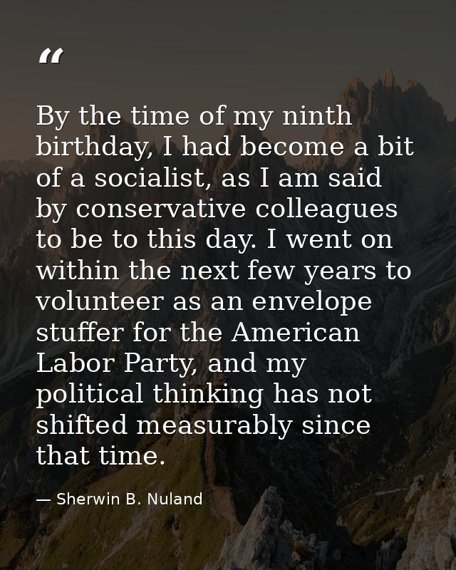 By the time of my ninth birthday, I had become a bit of a socialist, as I am said by conservative colleagues to be to th — Sherwin B. Nuland