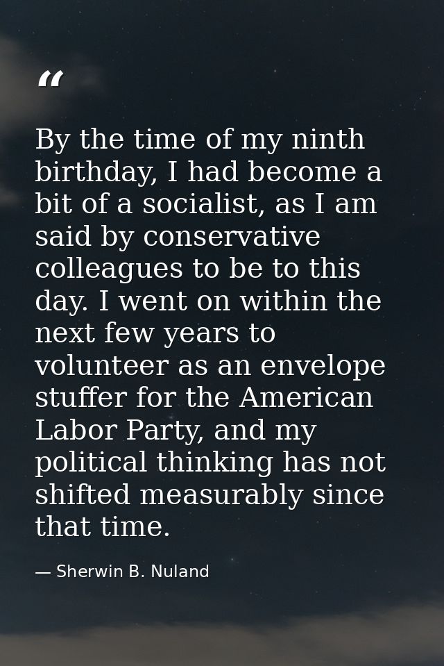 By the time of my ninth birthday, I had become a bit of a socialist, as I am said by conservative colleagues to be to th — Sherwin B. Nuland