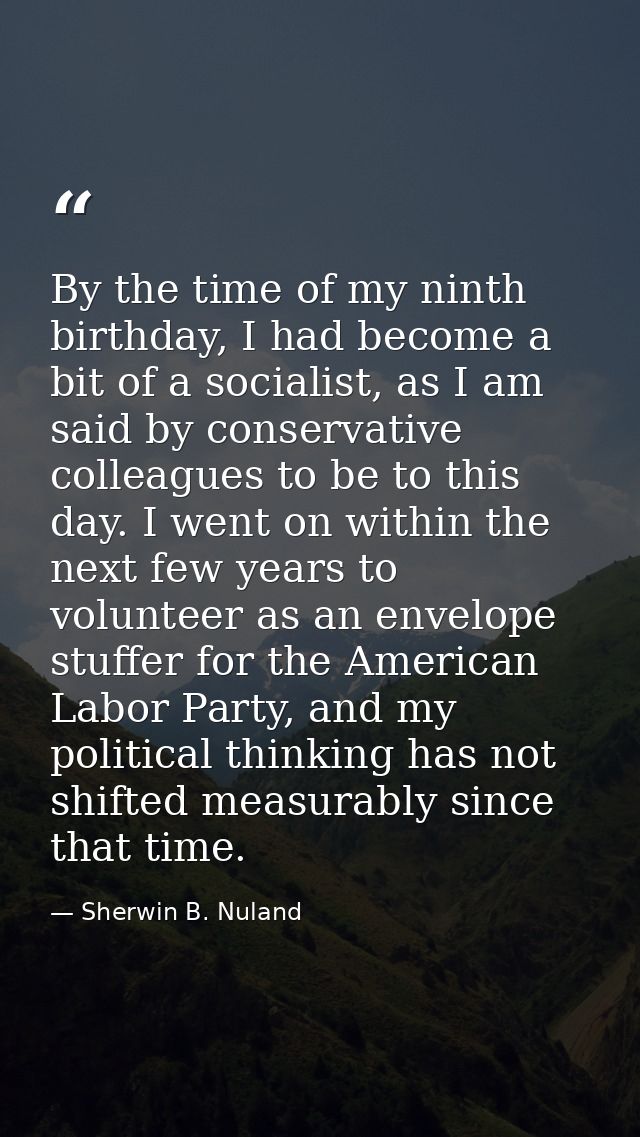 By the time of my ninth birthday, I had become a bit of a socialist, as I am said by conservative colleagues to be to th — Sherwin B. Nuland