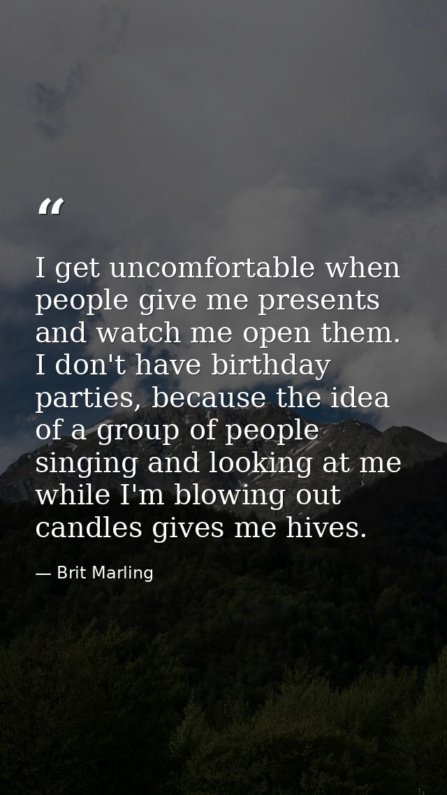 I get uncomfortable when people give me presents and watch me open them. I don't have birthday parties, because the idea — Brit Marling